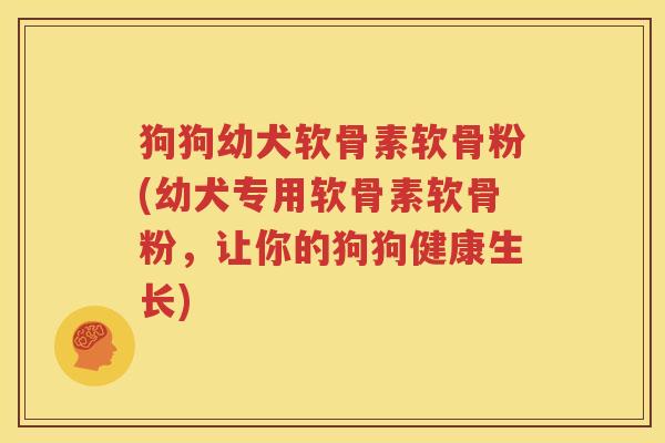狗狗幼犬软骨素软骨粉(幼犬专用软骨素软骨粉，让你的狗狗健康生长)