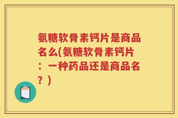 氨糖软骨素钙片是商品名么(氨糖软骨素钙片:一种药品还是商品名?) 氨糖软骨素钙片是商品名么(氨糖软骨素钙片:一种药品还是商品名?)