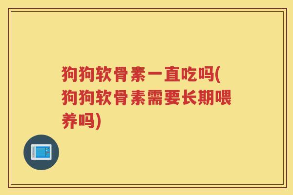 狗狗软骨素一直吃吗(狗狗软骨素需要长期喂养吗)