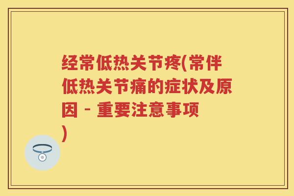 经常低热关节疼(常伴低热关节痛的症状及原因 - 重要注意事项)