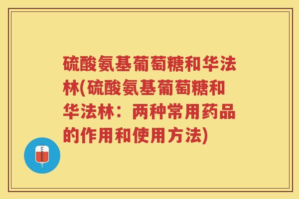硫酸氨基葡萄糖和华法林(硫酸氨基葡萄糖和华法林:两种常用药品的作用和使用方法) 硫酸氨基葡萄糖和华法林(硫酸氨基葡萄糖和华法林:两种常用药品的作用和使用方法)