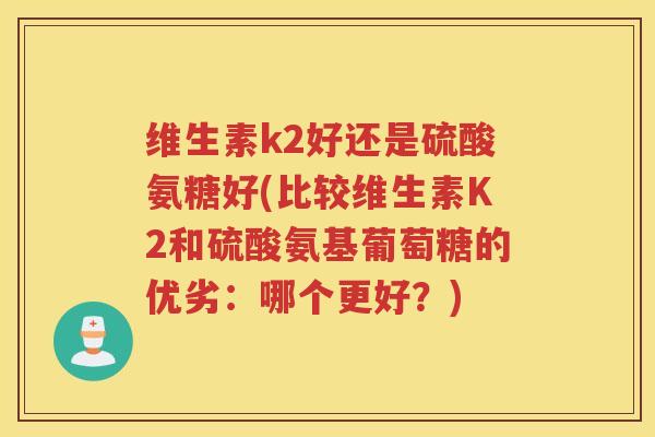 维生素k2好还是硫酸氨糖好(比较维生素K2和硫酸氨基葡萄糖的优劣:哪个更好?) 维生素k2好还是硫酸氨糖好(比较维生素K2和硫酸氨基葡萄糖的优劣:哪个更好?)