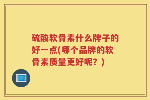 硫酸软骨素什么牌子的好一点(哪个品牌的软骨素质量更好呢？)