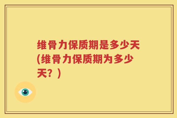 维骨力保质期是多少天(维骨力保质期为多少天？)