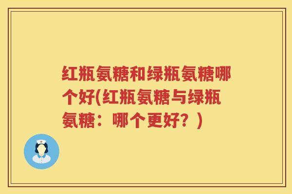 红瓶氨糖和绿瓶氨糖哪个好(红瓶氨糖与绿瓶氨糖:哪个更好?) 红瓶氨糖和绿瓶氨糖哪个好(红瓶氨糖与绿瓶氨糖:哪个更好?)