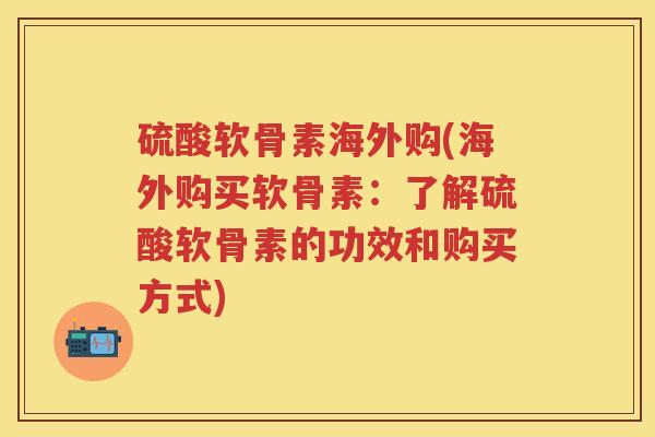 硫酸软骨素海外购(海外购买软骨素:了解硫酸软骨素的功效和购买方式) 硫酸软骨素海外购(海外购买软骨素:了解硫酸软骨素的功效和购买方式)