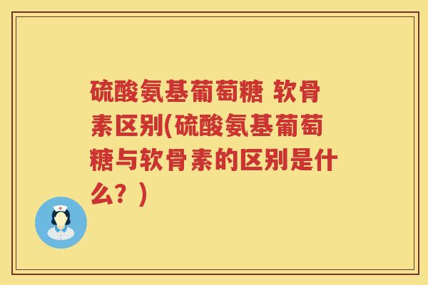 硫酸氨基葡萄糖 软骨素区别(硫酸氨基葡萄糖与软骨素的区别是什么？)
