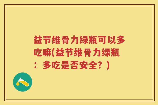 益节维骨力绿瓶可以多吃嘛(益节维骨力绿瓶：多吃是否安全？)