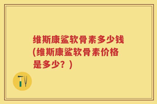 维斯康鲨软骨素多少钱(维斯康鲨软骨素价格是多少?) 维斯康鲨软骨素多少钱(维斯康鲨软骨素价格是多少?)