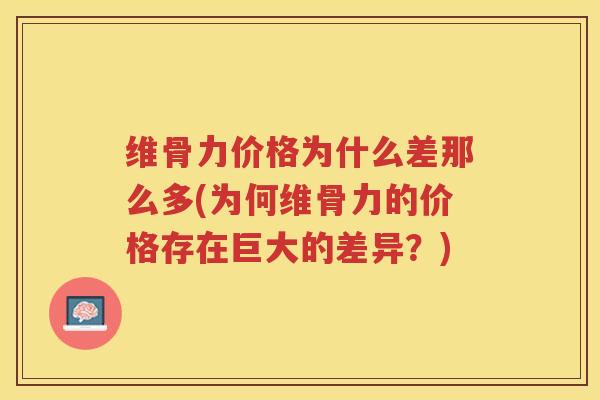 维骨力价格为什么差那么多(为何维骨力的价格存在巨大的差异?) 维骨力价格为什么差那么多(为何维骨力的价格存在巨大的差异?)