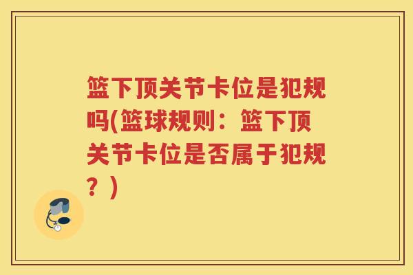 篮下顶关节卡位是犯规吗(篮球规则:篮下顶关节卡位是否属于犯规?) 篮下顶关节卡位是犯规吗(篮球规则:篮下顶关节卡位是否属于犯规?)