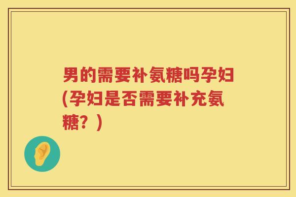 男的需要补氨糖吗孕妇(孕妇是否需要补充氨糖？)