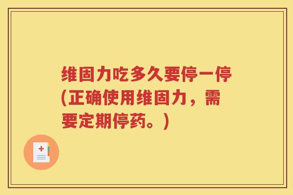维固力吃多久要停一停(正确使用维固力,需要定期停药。) 维固力吃多久要停一停(正确使用维固力,需要定期停药。)
