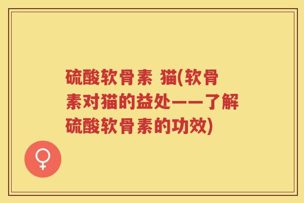 硫酸软骨素 猫(软骨素对猫的益处——了解硫酸软骨素的功效)