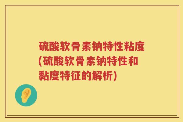 硫酸软骨素钠特性粘度(硫酸软骨素钠特性和黏度特征的解析)