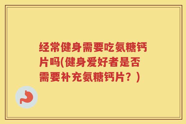 经常健身需要吃氨糖钙片吗(健身爱好者是否需要补充氨糖钙片？)