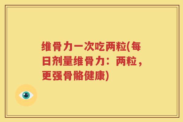 维骨力一次吃两粒(每日剂量维骨力:两粒,更强骨骼健康) 维骨力一次吃两粒(每日剂量维骨力:两粒,更强骨骼健康)