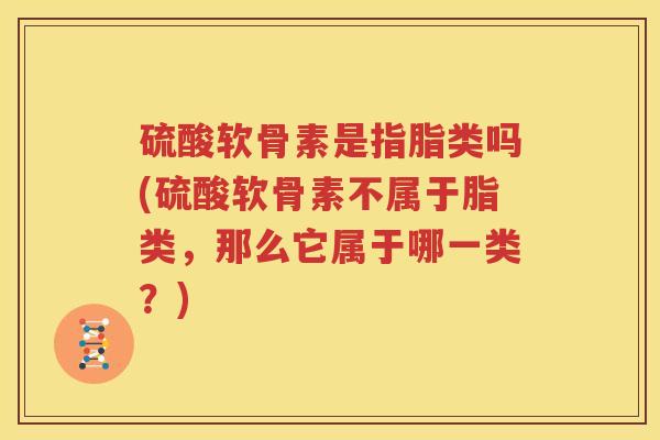 硫酸软骨素是指脂类吗(硫酸软骨素不属于脂类,那么它属于哪一类?) 硫酸软骨素是指脂类吗(硫酸软骨素不属于脂类,那么它属于哪一类?)