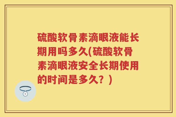 硫酸软骨素滴眼液能长期用吗多久(硫酸软骨素滴眼液安全长期使用的时间是多久?) 硫酸软骨素滴眼液能长期用吗多久(硫酸软骨素滴眼液安全长期使用的时间是多久?)