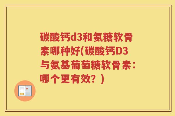 碳酸钙d3和氨糖软骨素哪种好(碳酸钙D3与氨基葡萄糖软骨素:哪个更有效?) 碳酸钙d3和氨糖软骨素哪种好(碳酸钙D3与氨基葡萄糖软骨素:哪个更有效?)