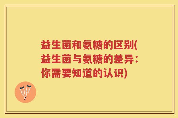 益生菌和氨糖的区别(益生菌与氨糖的差异:你需要知道的认识) 益生菌和氨糖的区别(益生菌与氨糖的差异:你需要知道的认识)