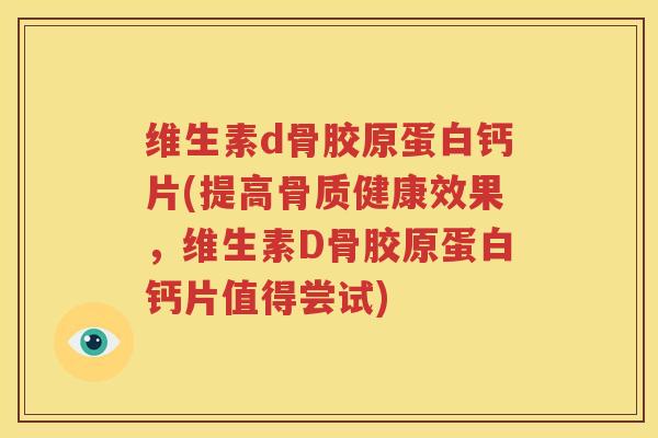 维生素d骨胶原蛋白钙片(提高骨质健康效果，维生素D骨胶原蛋白钙片值得尝试)