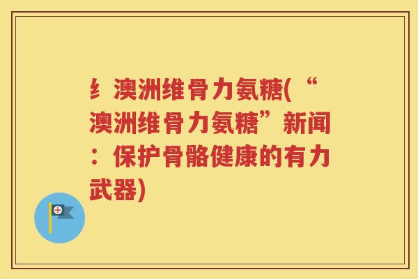 纟澳洲维骨力氨糖(“澳洲维骨力氨糖”新闻:保护骨骼健康的有力武器) 纟澳洲维骨力氨糖(“澳洲维骨力氨糖”新闻:保护骨骼健康的有力武器)