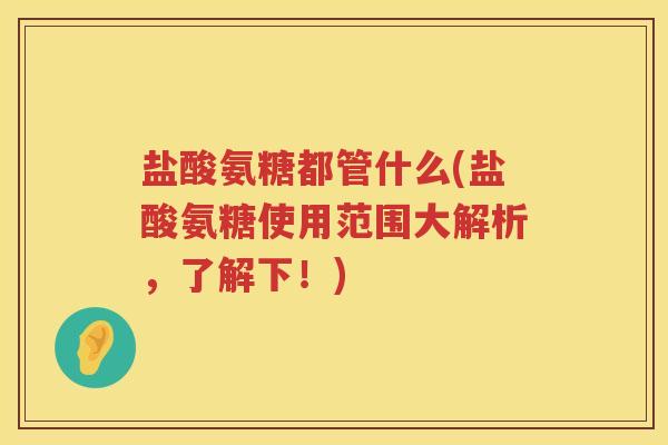 盐酸氨糖都管什么(盐酸氨糖使用范围大解析，了解下！)