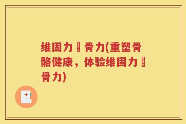 维固力維骨力(重塑骨骼健康,体验维固力維骨力) 维固力維骨力(重塑骨骼健康,体验维固力維骨力)