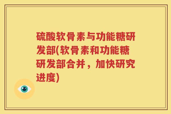 硫酸软骨素与功能糖研发部(软骨素和功能糖研发部合并,加快研究进度) 硫酸软骨素与功能糖研发部(软骨素和功能糖研发部合并,加快研究进度)