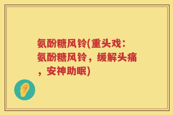 氨酚糖风铃(重头戏:氨酚糖风铃,缓解头痛,安神助眠) 氨酚糖风铃(重头戏:氨酚糖风铃,缓解头痛,安神助眠)