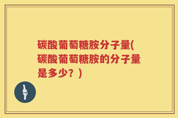 碳酸葡萄糖胺分子量(碳酸葡萄糖胺的分子量是多少？)