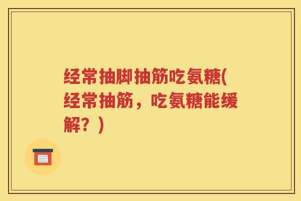 经常抽脚抽筋吃氨糖(经常抽筋,吃氨糖能缓解?) 经常抽脚抽筋吃氨糖(经常抽筋,吃氨糖能缓解?)