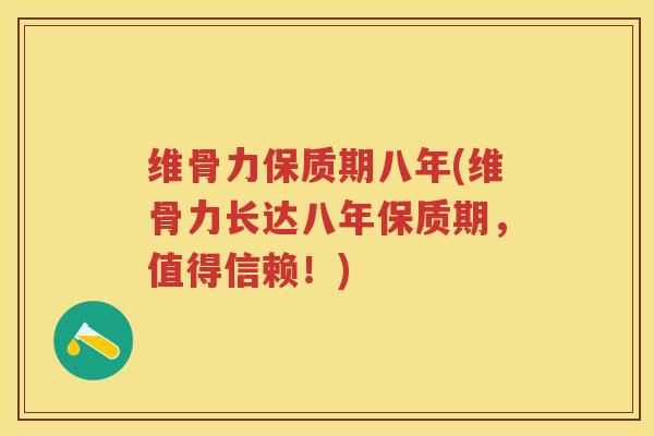 维骨力保质期八年(维骨力长达八年保质期,值得信赖!) 维骨力保质期八年(维骨力长达八年保质期,值得信赖!)