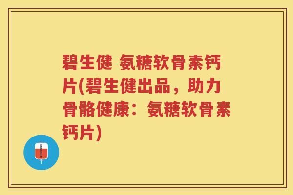碧生健 氨糖软骨素钙片(碧生健出品,助力骨骼健康:氨糖软骨素钙片) 碧生健 氨糖软骨素钙片(碧生健出品,助力骨骼健康:氨糖软骨素钙片)