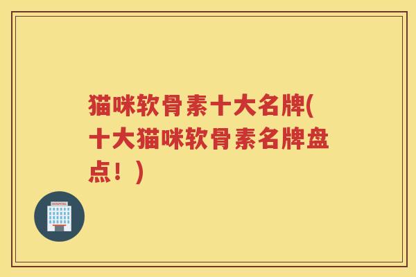 猫咪软骨素十大名牌(十大猫咪软骨素名牌盘点!) 猫咪软骨素十大名牌(十大猫咪软骨素名牌盘点!)