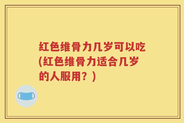 红色维骨力几岁可以吃(红色维骨力适合几岁的人服用？)