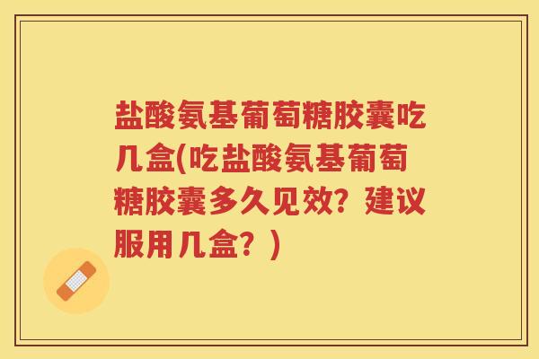 盐酸氨基葡萄糖胶囊吃几盒(吃盐酸氨基葡萄糖胶囊多久见效？建议服用几盒？)