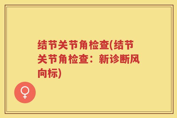 结节关节角检查(结节关节角检查:新诊断风向标) 结节关节角检查(结节关节角检查:新诊断风向标)