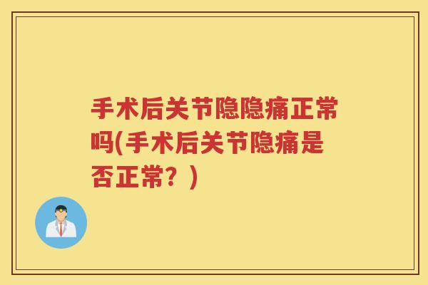 手术后关节隐隐痛正常吗(手术后关节隐痛是否正常?) 手术后关节隐隐痛正常吗(手术后关节隐痛是否正常?)