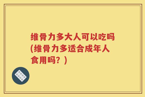 维骨力多大人可以吃吗(维骨力多适合成年人食用吗？)