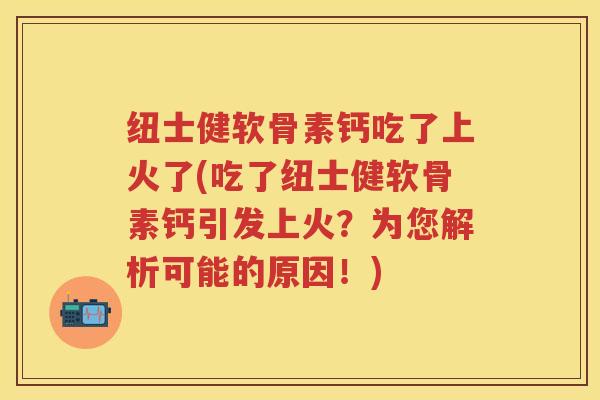 纽士健软骨素钙吃了上火了(吃了纽士健软骨素钙引发上火?为您解析可能的原因!) 纽士健软骨素钙吃了上火了(吃了纽士健软骨素钙引发上火?为您解析可能的原因!)
