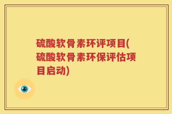 硫酸软骨素环评项目(硫酸软骨素环保评估项目启动) 硫酸软骨素环评项目(硫酸软骨素环保评估项目启动)