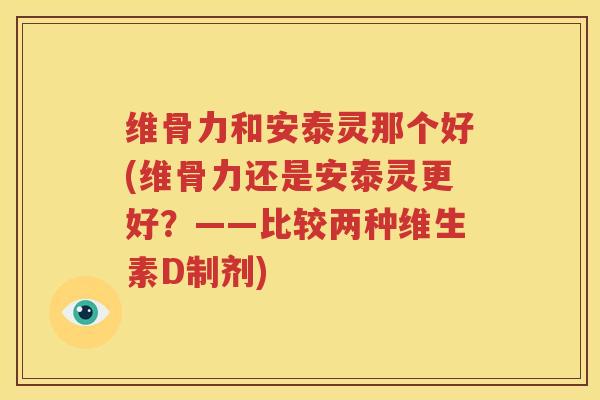 维骨力和安泰灵那个好(维骨力还是安泰灵更好?——比较两种维生素D制剂) 维骨力和安泰灵那个好(维骨力还是安泰灵更好?——比较两种维生素D制剂)