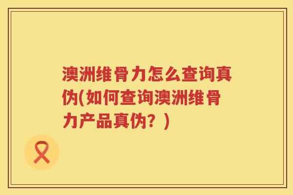 澳洲维骨力怎么查询真伪(如何查询澳洲维骨力产品真伪?) 澳洲维骨力怎么查询真伪(如何查询澳洲维骨力产品真伪?)