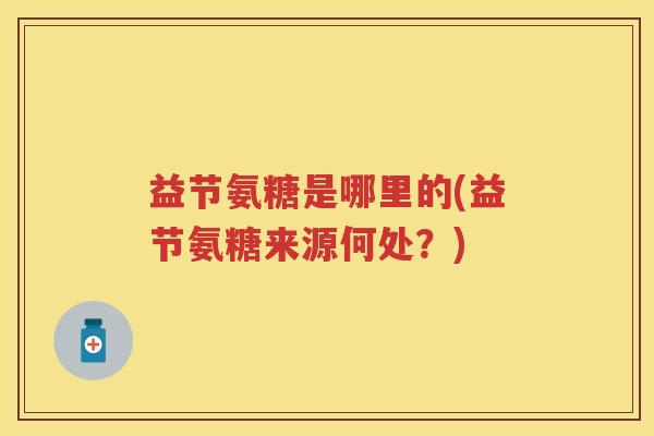 益节氨糖是哪里的(益节氨糖来源何处?) 益节氨糖是哪里的(益节氨糖来源何处?)