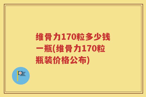 维骨力170粒多少钱一瓶(维骨力170粒瓶装价格公布) 维骨力170粒多少钱一瓶(维骨力170粒瓶装价格公布)