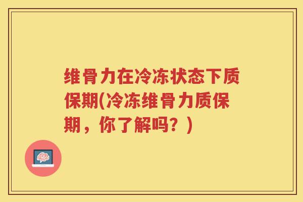维骨力在冷冻状态下质保期(冷冻维骨力质保期,你了解吗?) 维骨力在冷冻状态下质保期(冷冻维骨力质保期,你了解吗?)