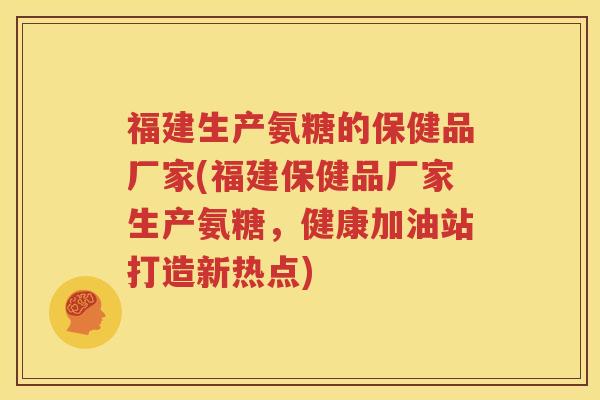 福建生产氨糖的保健品厂家(福建保健品厂家生产氨糖,健康加油站打造新热点) 福建生产氨糖的保健品厂家(福建保健品厂家生产氨糖,健康加油站打造新热点)