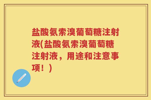 盐酸氨索溴葡萄糖注射液(盐酸氨索溴葡萄糖注射液,用途和注意事项!) 盐酸氨索溴葡萄糖注射液(盐酸氨索溴葡萄糖注射液,用途和注意事项!)
